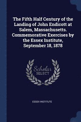 The Fifth Half Century of the Landing of John Endicott at Salem, Massachusetts. Commemorative Exercises by the Essex Institute, September 18, 1878 1