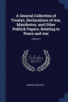 bokomslag General Collection of Treatys, Declarations of war, Manifestos, and Other Publick Papers, Relating to Peace and war; Volume 4