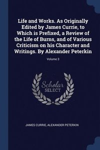 bokomslag Life and Works. As Originally Edited by James Currie, to Which is Prefixed, a Review of the Life of Burns, and of Various Criticism on his Character and Writings. By Alexander Peterkin; Volume 3