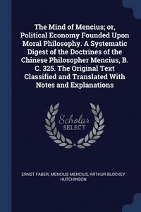 bokomslag The Mind of Mencius; or, Political Economy Founded Upon Moral Philosophy. A Systematic Digest of the Doctrines of the Chinese Philosopher Mencius, B. C. 325. The Original Text Classified and