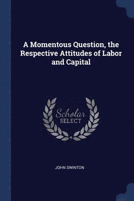 A Momentous Question, the Respective Attitudes of Labor and Capital 1