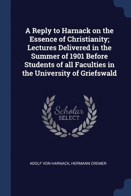bokomslag A Reply to Harnack on the Essence of Christianity; Lectures Delivered in the Summer of 1901 Before Students of all Faculties in the University of Griefswald