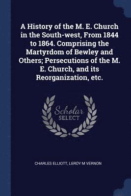 Charles Elliott, Leroy M Vernon - History of the M. E. Church in the South-west, From 1844 to 1864. Comprising the Martyrdom of Bewley and Others; Persecutions of the M. E. Church, and its Reorganization, etc., Häftad