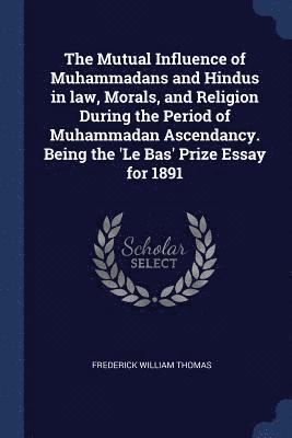 Mutual Influence of Muhammadans and Hindus in law, Morals, and Religion During the Period of Muhammadan Ascendancy. Being the 'Le Bas' Prize Essay for 1891