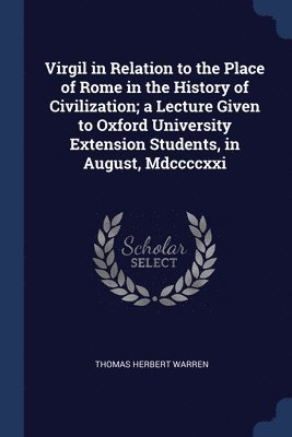 Virgil in Relation to the Place of Rome in the History of Civilization; a Lecture Given to Oxford University Extension Students, in August, Mdccccxxi 1