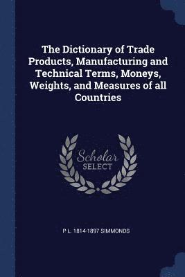 The Dictionary of Trade Products, Manufacturing and Technical Terms, Moneys, Weights, and Measures of all Countries 1