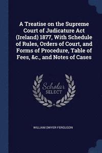 bokomslag A Treatise on the Supreme Court of Judicature Act (Ireland) 1877, With Schedule of Rules, Orders of Court, and Forms of Procedure, Table of Fees, &c., and Notes of Cases