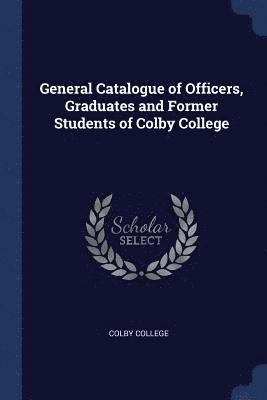 General Catalogue of Officers, Graduates and Former Students of Colby College 1