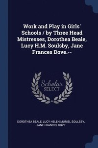 bokomslag Work and Play in Girls' Schools / by Three Head Mistresses, Dorothea Beale, Lucy H.M. Soulsby, Jane Frances Dove.--