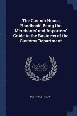 bokomslag The Custom House Handbook, Being the Merchants' and Importers' Guide to the Business of the Customs Department