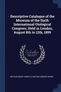 bokomslag Descriptive Catalogue of the Museum of the Sixth International Otological Congress, Held in London, August 8th to 12th, 1899