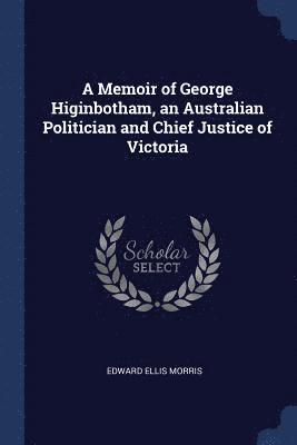 A Memoir of George Higinbotham, an Australian Politician and Chief Justice of Victoria 1