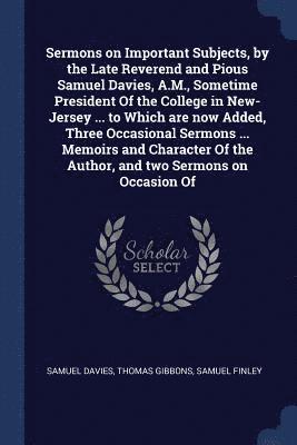 Samuel Davies, Thomas Gibbons, Samuel Finley - Sermons on Important Subjects, by the Late Reverend and Pious Samuel Davies, A.M., Sometime President Of the College in New-Jersey ... to Which are now Added, Three Occasional Sermons ... Memoirs and Character Of the Author, and two Sermons on Occasion Of, Häftad