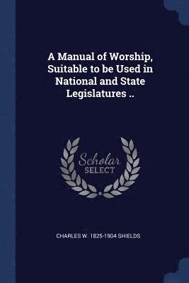 A Manual of Worship, Suitable to be Used in National and State Legislatures .. 1