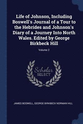 Life of Johnson, Including Boswell's Journal of a Tour to the Hebrides and Johnson's Diary of a Journey Into North Wales. Edited by George Birkbeck Hill; Volume 2 1