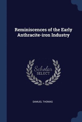 Samuel Thomas - Reminiscences of the Early Anthracite-iron Industry, Häftad
