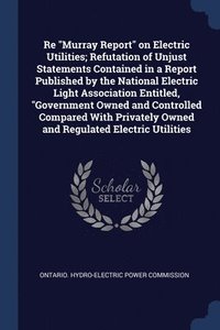 bokomslag Re &quot;Murray Report&quot; on Electric Utilities; Refutation of Unjust Statements Contained in a Report Published by the National Electric Light Association Entitled, &quot;Government Owned and