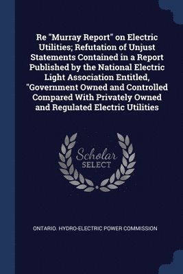 bokomslag Re &quot;Murray Report&quot; on Electric Utilities; Refutation of Unjust Statements Contained in a Report Published by the National Electric Light Association Entitled, &quot;Government Owned and