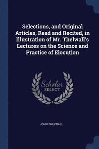 bokomslag Selections, and Original Articles, Read and Recited, in Illustration of Mr. Thelwall's Lectures on the Science and Practice of Elocution
