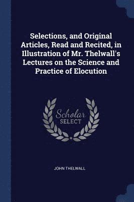 John Thelwall - Selections, and Original Articles, Read and Recited, in Illustration of Mr. Thelwall's Lectures on the Science and Practice of Elocution, Häftad