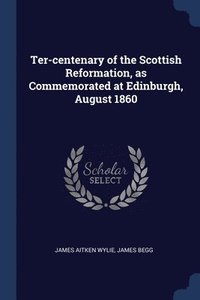 bokomslag Ter-centenary of the Scottish Reformation, as Commemorated at Edinburgh, August 1860
