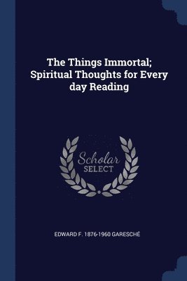 bokomslag The Things Immortal; Spiritual Thoughts for Every day Reading