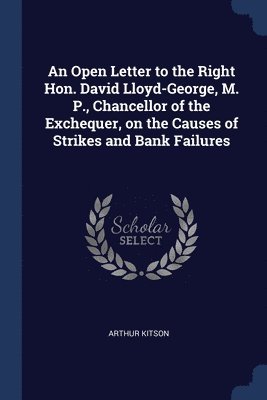 Arthur Kitson - Open Letter to the Right Hon. David Lloyd-George, M. P., Chancellor of the Exchequer, on the Causes of Strikes and Bank Failures, Häftad