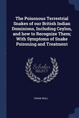 Poisonous Terrestrial Snakes of our British Indian Dominions, Including Ceylon, and how to Recognize Them; With Symptoms of Snake Poisoning and Treatment