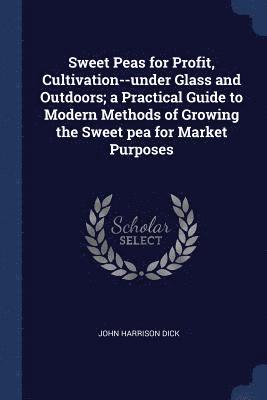John Harrison Dick - Sweet Peas for Profit, Cultivation--under Glass and Outdoors; a Practical Guide to Modern Methods of Growing the Sweet pea for Market Purposes, Häftad