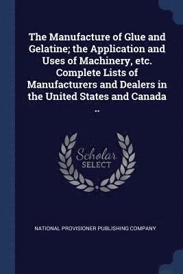 The Manufacture of Glue and Gelatine; the Application and Uses of Machinery, etc. Complete Lists of Manufacturers and Dealers in the United States and Canada .. 1