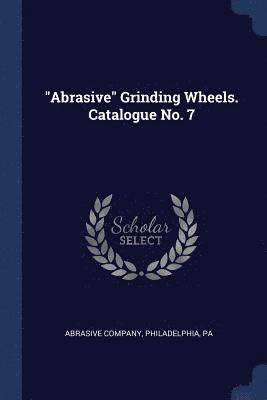 bokomslag &quot;Abrasive&quot; Grinding Wheels. Catalogue No. 7