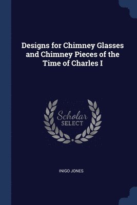 Designs for Chimney Glasses and Chimney Pieces of the Time of Charles I 1