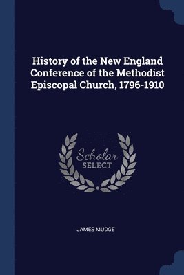 History of the New England Conference of the Methodist Episcopal Church, 1796-1910 1