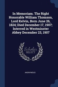 bokomslag In Memoriam. The Right Honorable William Thomson, Lord Kelvin, Born June 26, 1824; Died December 17, 1907; Interred in Westminster Abbey December 23, 1907