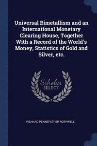 bokomslag Universal Bimetallism and an International Monetary Clearing House, Together With a Record of the World's Money, Statistics of Gold and Silver, etc.