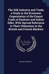 bokomslag Silk Industry and Trade; a Study in the Economic Organization of the Export Trade of Kashmir and Indian Silks, With Special Reference to Their Utilization in the British and French Markets