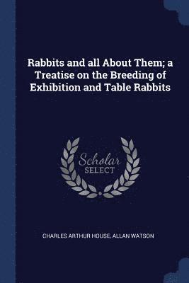 Rabbits and all About Them; a Treatise on the Breeding of Exhibition and Table Rabbits 1