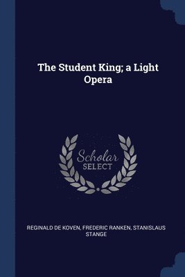 The Student King; a Light Opera 1