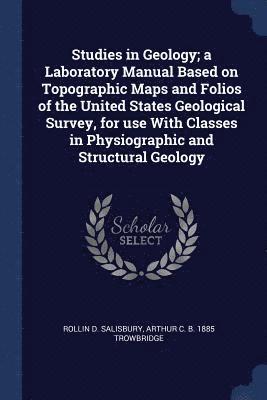 Studies in Geology; a Laboratory Manual Based on Topographic Maps and Folios of the United States Geological Survey, for use With Classes in Physiographic and Structural Geology 1