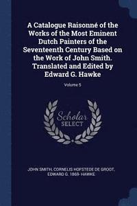 bokomslag A Catalogue Raisonn of the Works of the Most Eminent Dutch Painters of the Seventeenth Century Based on the Work of John Smith. Translated and Edited by Edward G. Hawke; Volume 5