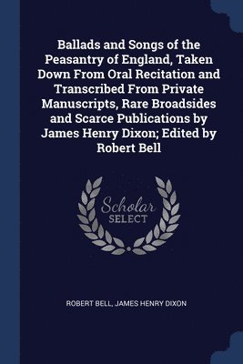 bokomslag Ballads and Songs of the Peasantry of England, Taken Down From Oral Recitation and Transcribed From Private Manuscripts, Rare Broadsides and Scarce Publications by James Henry Dixon; Edited by Robert