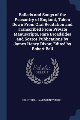 Robert Bell, James Henry Dixon - Ballads and Songs of the Peasantry of England, Taken Down From Oral Recitation and Transcribed From Private Manuscripts, Rare Broadsides and Scarce Publications by James Henry Dixon; Edited by Robert Bell, Häftad