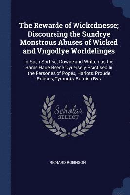 The Rewarde of Wickednesse; Discoursing the Sundrye Monstrous Abuses of Wicked and Vngodlye Worldelinges 1