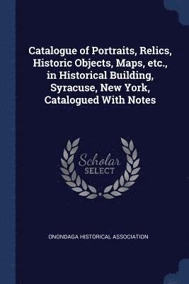 Onondaga Historical Association - Catalogue of Portraits, Relics, Historic Objects, Maps, etc., in Historical Building, Syracuse, New York, Catalogued With Notes, Häftad