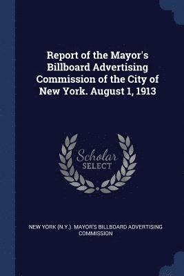 bokomslag Report of the Mayor's Billboard Advertising Commission of the City of New York. August 1, 1913