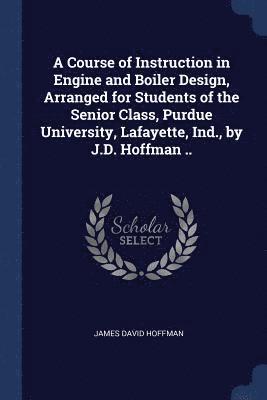 A Course of Instruction in Engine and Boiler Design, Arranged for Students of the Senior Class, Purdue University, Lafayette, Ind., by J.D. Hoffman .. 1