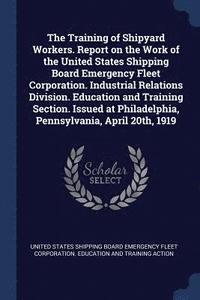 bokomslag The Training of Shipyard Workers. Report on the Work of the United States Shipping Board Emergency Fleet Corporation. Industrial Relations Division. Education and Training Section. Issued at