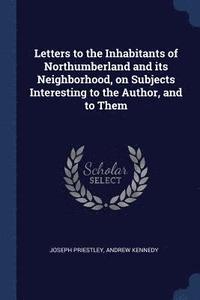 bokomslag Letters to the Inhabitants of Northumberland and its Neighborhood, on Subjects Interesting to the Author, and to Them