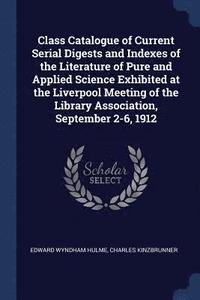 bokomslag Class Catalogue of Current Serial Digests and Indexes of the Literature of Pure and Applied Science Exhibited at the Liverpool Meeting of the Library Association, September 2-6, 1912