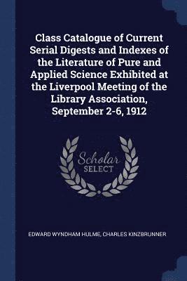 bokomslag Class Catalogue of Current Serial Digests and Indexes of the Literature of Pure and Applied Science Exhibited at the Liverpool Meeting of the Library Association, September 2-6, 1912